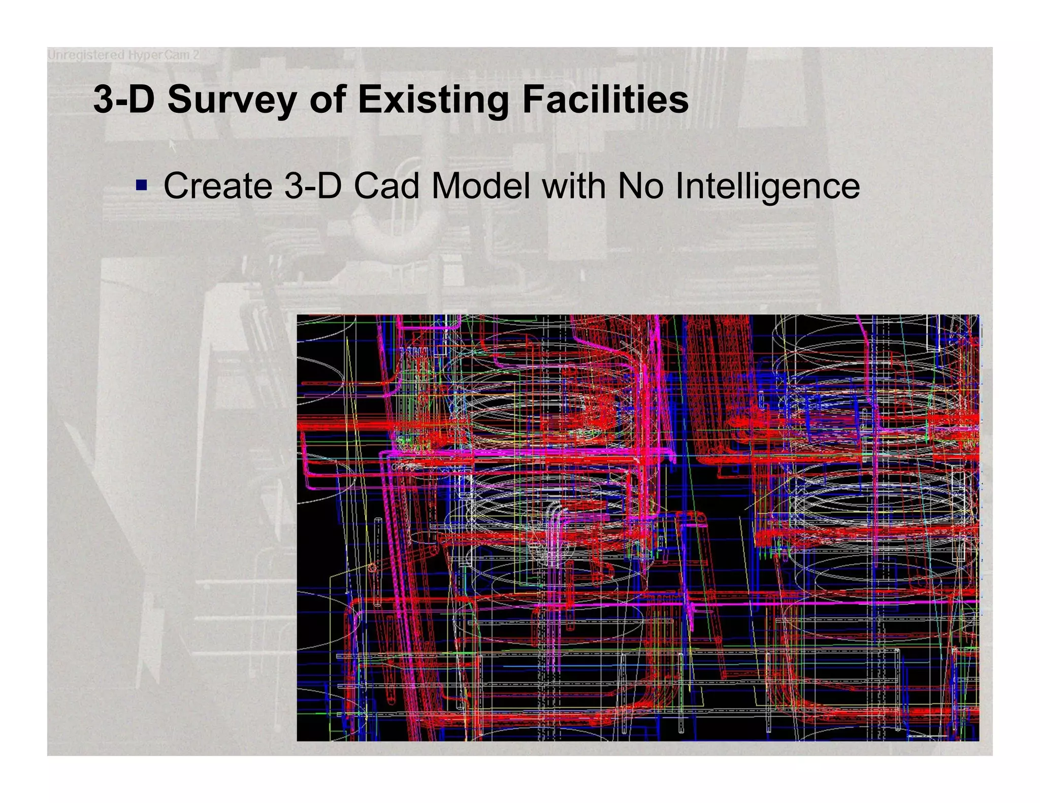 3-D Survey of Existing Facilities
 Create 3-D Cad Model with No Intelligence
 