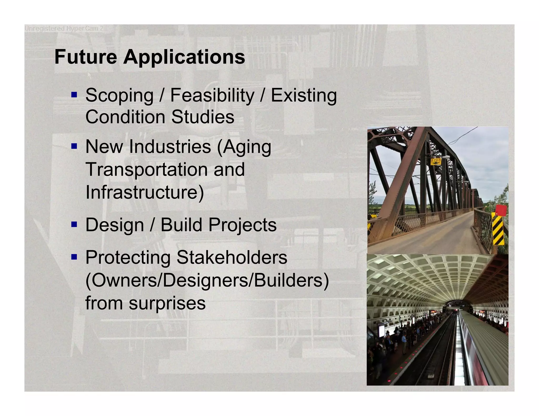 Future Applications
 Scoping / Feasibility / Existing
Condition Studies
 New Industries (Aging
Transportation and
Infrastructure)
 Design / Build Projects
 Protecting Stakeholders
(Owners/Designers/Builders)
from surprises
 