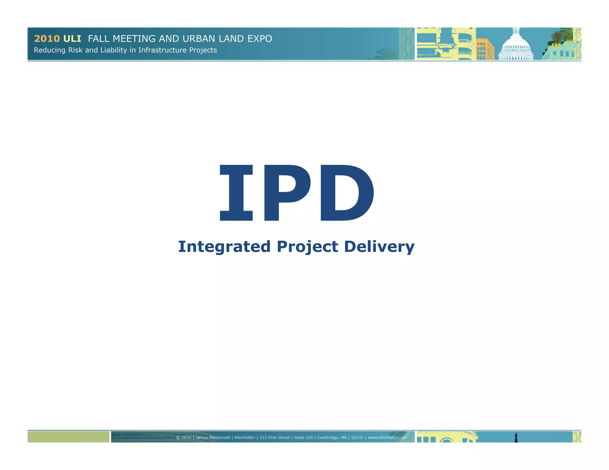2010 ULI FALL MEETING AND URBAN LAND EXPO
Reducing Risk and Liability in Infrastructure Projects
IPDIntegrated Project Delivery
 