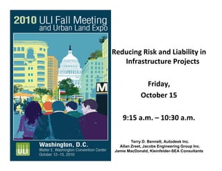 Reducing Risk and Liability in 
Infrastructure Projects
Friday, 
October 15
9:15 a.m. – 10:30 a.m.
Terry D. Bennett, Autodesk Inc.
Allan Zreet, Jacobs Engineering Group Inc.
Jamie MacDonald, Kleinfelder-SEA Consultants
 
