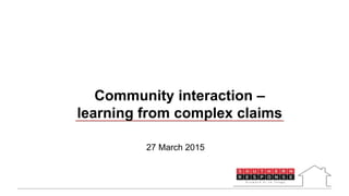 27 March 2015
Community interaction –
learning from complex claims
 