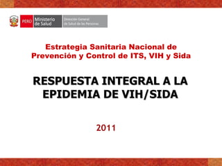 Estrategia Sanitaria Nacional de
Prevención y Control de ITS, VIH y Sida


RESPUESTA INTEGRAL A LA
 EPIDEMIA DE VIH/SIDA

               2011
 