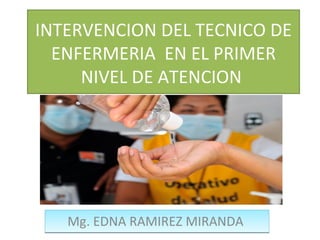 INTERVENCION DEL TECNICO DE
  ENFERMERIA EN EL PRIMER
     NIVEL DE ATENCION




   Mg. EDNA RAMIREZ MIRANDA
 