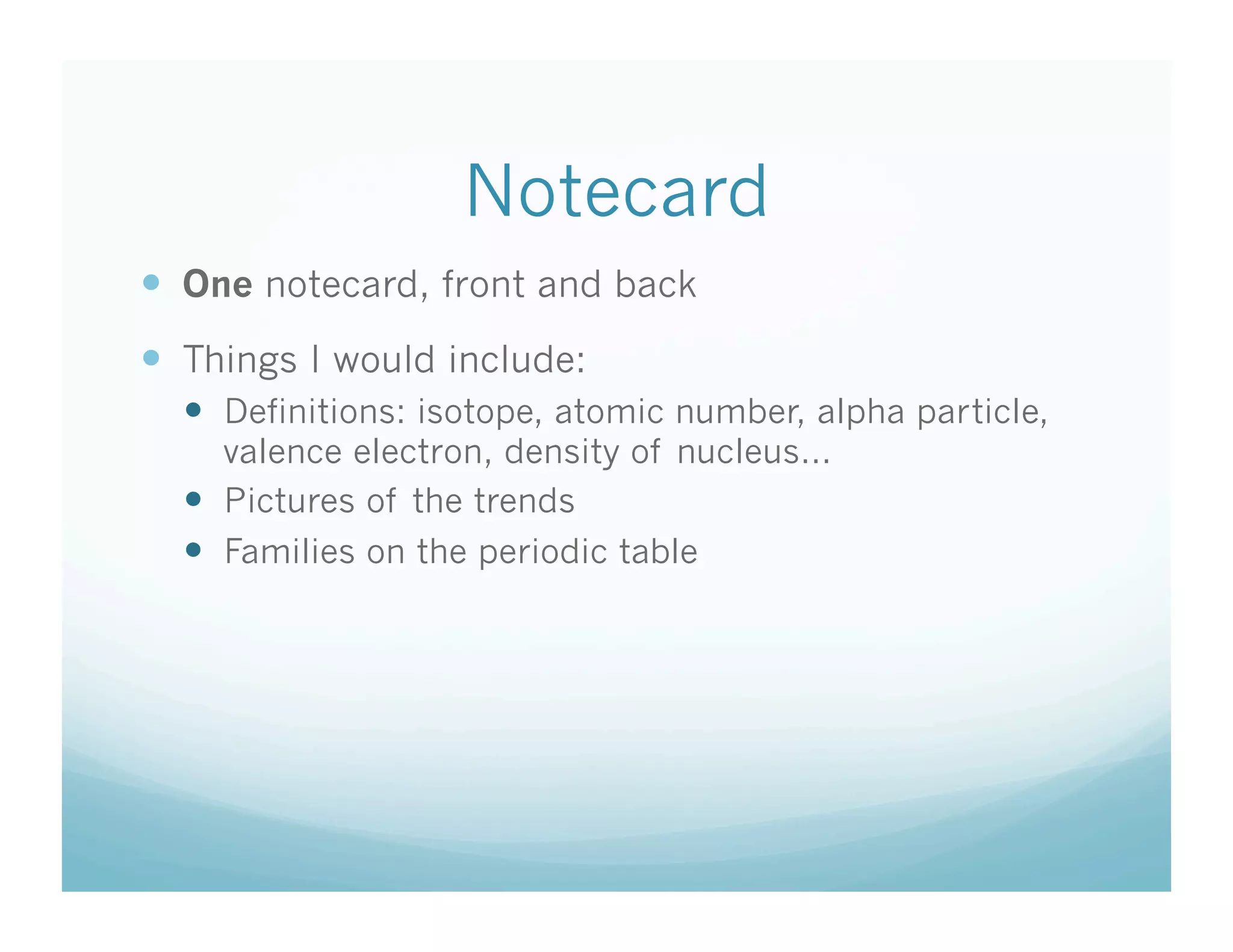 Notecard
  One notecard, front and back
  Things I would include:
    Definitions: isotope, atomic number, alpha particle,
     valence electron, density of nucleus…
    Pictures of the trends
    Families on the periodic table
 