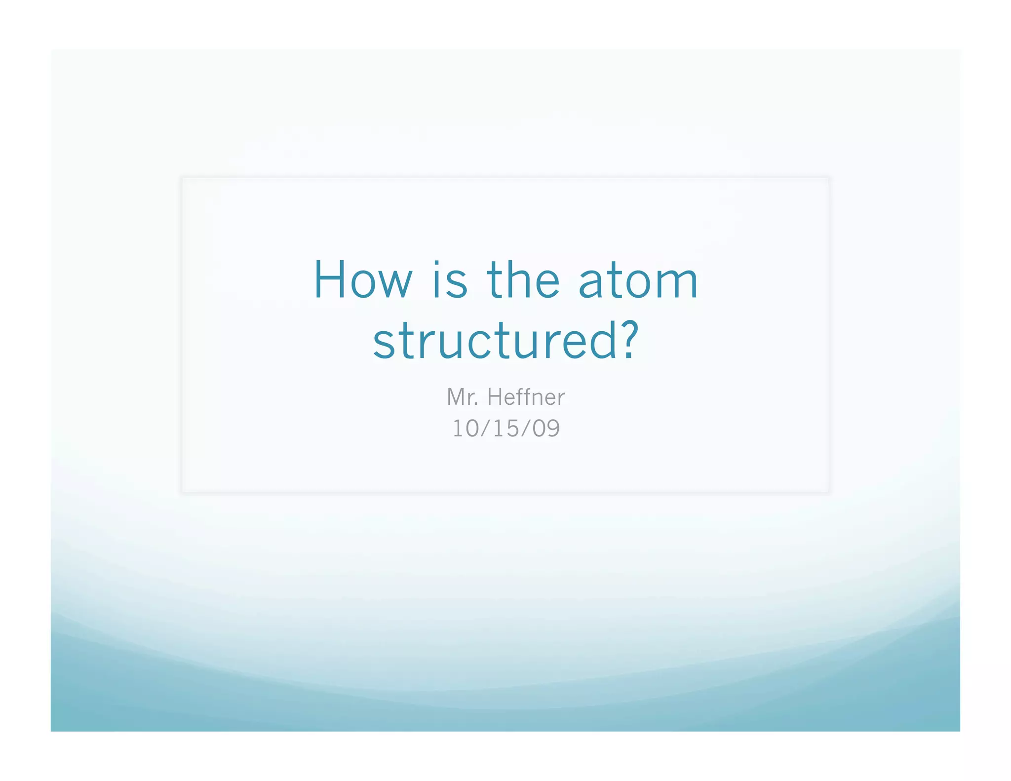 How is the atom
  structured?
     Mr. Heffner
     10/15/09
 