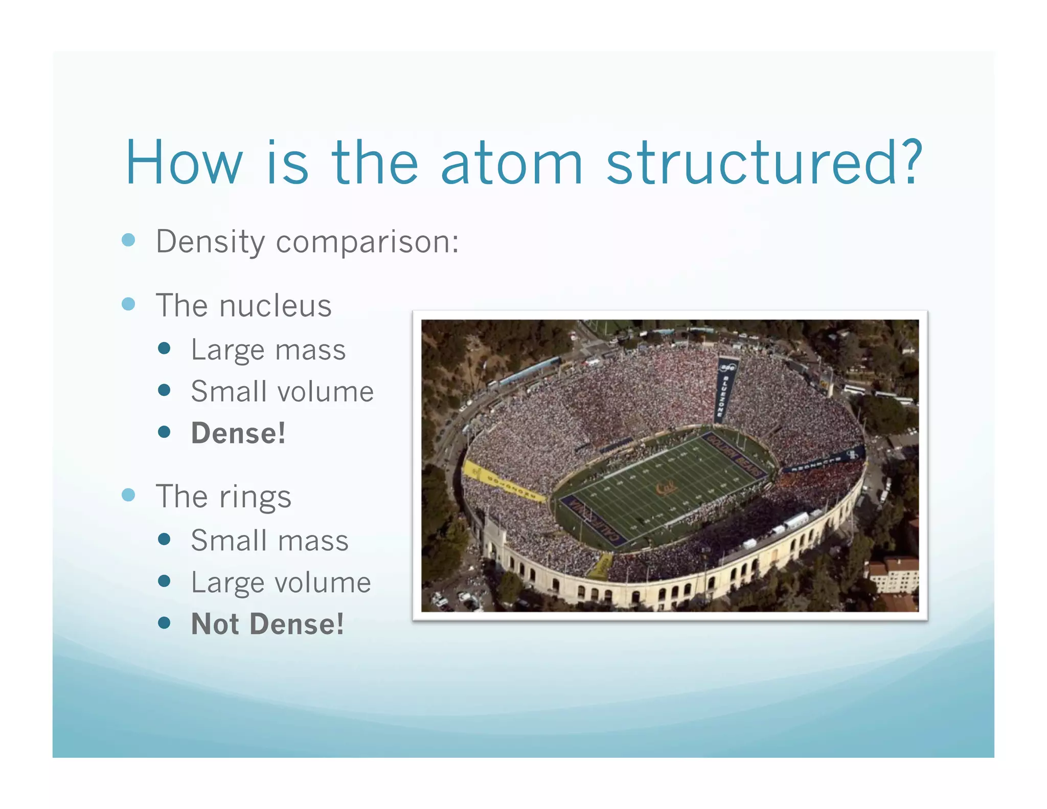 How is the atom structured?
  Density comparison:
  The nucleus
    Large mass
    Small volume
    Dense!

  The rings
    Small mass
    Large volume
    Not Dense!
 
