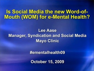 Is Social Media the new Word-of-
Mouth (WOM) for e-Mental Health?

              Lee Aase
 Manager, Syndication and Social Media
             Mayo Clinic

           #ementalhealth09

           October 15, 2009
 