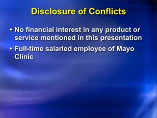 Disclosure of Conflicts
• No financial interest in any product or
service mentioned in this presentation
• Full-time salaried employee of Mayo
Clinic
 