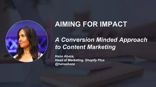 AIMING FOR IMPACT
A Conversion Minded Approach
to Content Marketing
Hana Abaza,
Head of Marketing, Shopify Plus
@hanaabaza
 