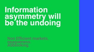Information
asymmetry will
be the undoing
Non Efficient markets.
opaqueness.
Adblocking.