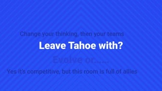 Change your thinking, then your teams
Evolve or……
Leave Tahoe with?
Yes it’s competitive, but this room is full of allies
