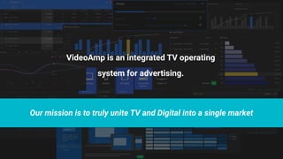 VideoAmp is an integrated TV operating
system for advertising.
Our mission is to truly unite TV and Digital into a single market