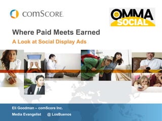 Where Paid Meets Earned
A Look at Social Display Ads




Eli Goodman – comScore Inc.
Media Evangelist   @ LosBuenos
 