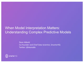 When Model Interpretation Matters:
Understanding Complex Predictive Models
Dean Abbott
Co-Founder and Chief Data Scientist, SmarterHQ
Twitter: @deanabb
 