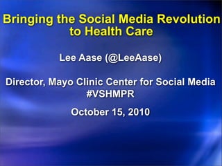 Bringing the Social Media Revolution
           to Health Care

           Lee Aase (@LeeAase)

Director, Mayo Clinic Center for Social Media
                 #VSHMPR
              October 15, 2010
 