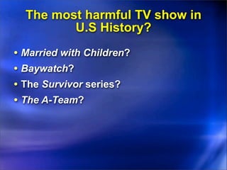 The most harmful TV show in
         U.S History?
• Married with Children?
• Baywatch?
• The Survivor series?
• The A-Team?
 
