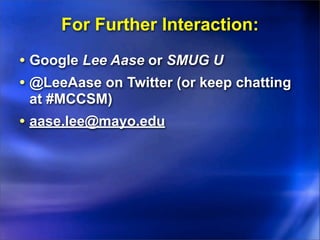 For Further Interaction:
• Google Lee Aase or SMUG U
• @LeeAase on Twitter (or keep chatting
 at #MCCSM)
• aase.lee@mayo.edu
 