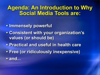 Agenda: An Introduction to Why
   Social Media Tools are:

• Immensely powerful
• Consistent with your organization’s
 values (or should be)
• Practical and useful in health care
• Free (or ridiculously inexpensive)
• and...
 