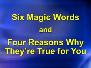 Six Magic Words
        and
Four Reasons Why
They’re True for You
 