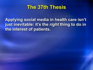 The 37th Thesis

Applying social media in health care isn’t
just inevitable: it’s the right thing to do in
the interest of patients.
 