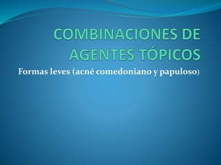 Formas leves (acné comedoniano y papuloso)
 