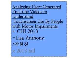 Analyzing User-Generated
YouTube Videos to
Understand
Touchscreen Use By People
with Motor Impairments

+ CHI 2013
-Lisa Anthony
/안현진
x 2013 fall

 