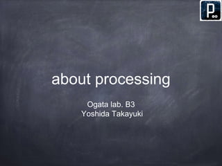 about processing 
Ogata lab. B3 
Yoshida Takayuki 
 