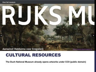 CULTURAL RESOURCES 
https://www.rijksmuseum.nl 
The Duch National Museum already opens artworks under CC0 (public domain) 
 