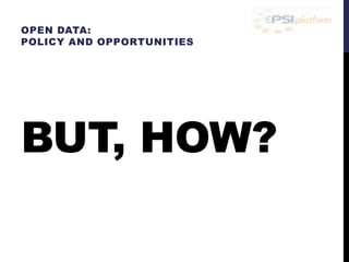 OPEN DATA: 
POLICY AND OPPORTUNITIES 
BUT, HOW? 
 