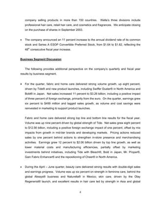 company selling products in more than 150 countries. Wella’s three divisions include
professional hair care, retail hair care, and cosmetics and fragrances. We anticipate closing
on the purchase of shares in September 2003.
• The company announced an 11 percent increase to the annual dividend rate of its common
stock and Series A ESOP Convertible Preferred Stock, from $1.64 to $1.82, reflecting the
48th
consecutive fiscal year increase.
Business Segment Discussion
The following provides additional perspective on the company’s quarterly and fiscal year
results by business segment.
• For the quarter, fabric and home care delivered strong volume growth, up eight percent,
driven by Tide® and new product launches, including Swiffer Duster® in North America and
Bold® in Japan. Net sales increased 11 percent to $3.26 billion, including a positive impact
of three percent of foreign exchange, primarily from the euro. On the quarter, earnings grew
six percent to $499 million and lagged sales growth, as volume and cost savings were
reinvested in marketing to support product launches.
Fabric and home care delivered strong top line and bottom line results for the fiscal year.
Volume was up nine percent driven by global strength of Tide. Net sales grew eight percent
to $12.56 billion, including a positive foreign exchange impact of one percent, offset by mix
impacts from growth in mid-tier brands and developing markets. Pricing actions reduced
sales by one percent behind actions to strengthen in-store presence and merchandising
activities. Earnings grew 12 percent to $2.06 billion driven by top line growth, as well as
lower material costs and manufacturing efficiencies, partially offset by marketing
investments behind initiatives, including Tide with Bleach®, Bold in Japan, Mr. Proper®,
Gain Fabric Enhancer® and the repositioning of Cheer® in North America.
• During the April – June quarter, beauty care delivered strong results with double-digit sales
and earnings progress. Volume was up six percent on strength in feminine care, behind the
global Always® business and Naturella® in Mexico; skin care, driven by the Olay
Regenerist® launch; and excellent results in hair care led by strength in Asia and global
4
 
