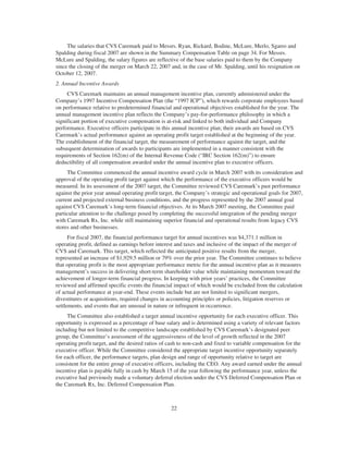 The salaries that CVS Caremark paid to Messrs. Ryan, Rickard, Bodine, McLure, Merlo, Sgarro and
Spalding during fiscal 2007 are shown in the Summary Compensation Table on page 34. For Messrs.
McLure and Spalding, the salary figures are reflective of the base salaries paid to them by the Company
since the closing of the merger on March 22, 2007 and, in the case of Mr. Spalding, until his resignation on
October 12, 2007.
2. Annual Incentive Awards
CVS Caremark maintains an annual management incentive plan, currently administered under the
Company’s 1997 Incentive Compensation Plan (the “1997 ICP”), which rewards corporate employees based
on performance relative to predetermined financial and operational objectives established for the year. The
annual management incentive plan reflects the Company’s pay-for-performance philosophy in which a
significant portion of executive compensation is at-risk and linked to both individual and Company
performance. Executive officers participate in this annual incentive plan; their awards are based on CVS
Caremark’s actual performance against an operating profit target established at the beginning of the year.
The establishment of the financial target, the measurement of performance against the target, and the
subsequent determination of awards to participants are implemented in a manner consistent with the
requirements of Section 162(m) of the Internal Revenue Code (“IRC Section 162(m)”) to ensure
deductibility of all compensation awarded under the annual incentive plan to executive officers.
The Committee commenced the annual incentive award cycle in March 2007 with its consideration and
approval of the operating profit target against which the performance of the executive officers would be
measured. In its assessment of the 2007 target, the Committee reviewed CVS Caremark’s past performance
against the prior year annual operating profit target, the Company’s strategic and operational goals for 2007,
current and projected external business conditions, and the progress represented by the 2007 annual goal
against CVS Caremark’s long-term financial objectives. At its March 2007 meeting, the Committee paid
particular attention to the challenge posed by completing the successful integration of the pending merger
with Caremark Rx, Inc. while still maintaining superior financial and operational results from legacy CVS
stores and other businesses.
For fiscal 2007, the financial performance target for annual incentives was $4,371.1 million in
operating profit, defined as earnings before interest and taxes and inclusive of the impact of the merger of
CVS and Caremark. This target, which reflected the anticipated positive results from the merger,
represented an increase of $1,929.5 million or 79% over the prior year. The Committee continues to believe
that operating profit is the most appropriate performance metric for the annual incentive plan as it measures
management’s success in delivering short-term shareholder value while maintaining momentum toward the
achievement of longer-term financial progress. In keeping with prior years’ practices, the Committee
reviewed and affirmed specific events the financial impact of which would be excluded from the calculation
of actual performance at year-end. These events include but are not limited to significant mergers,
divestitures or acquisitions, required changes in accounting principles or policies, litigation reserves or
settlements, and events that are unusual in nature or infrequent in occurrence.
The Committee also established a target annual incentive opportunity for each executive officer. This
opportunity is expressed as a percentage of base salary and is determined using a variety of relevant factors
including but not limited to the competitive landscape established by CVS Caremark’s designated peer
group, the Committee’s assessment of the aggressiveness of the level of growth reflected in the 2007
operating profit target, and the desired ratios of cash to non-cash and fixed to variable compensation for the
executive officer. While the Committee considered the appropriate target incentive opportunity separately
for each officer, the performance targets, plan design and range of opportunity relative to target are
consistent for the entire group of executive officers, including the CEO. Any award earned under the annual
incentive plan is payable fully in cash by March 15 of the year following the performance year, unless the
executive had previously made a voluntary deferral election under the CVS Deferred Compensation Plan or
the Caremark Rx, Inc. Deferred Compensation Plan.
22
 