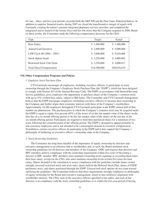 for one- , three- and five-year periods exceeded both the S&P 500 and the Dow Jones Industrial Indices. In
addition to superior financial results, during 2007 we closed the transformative merger of equals with
Caremark, creating the nation’s premier integrated pharmacy services provider, and completed the
integration and re-launch of the former Osco and Sav-On stores that the Company acquired in 2006. Based
on these results, the Committee made the following compensation decisions for the CEO:
Type Target Actual
Base Salary $ 1,400,000 $ 1,400,000
Annual Cash Incentive $ 2,800,000 $ 5,000,000
LTIP Cycle III (2005 – 2007) $ 3,600,000 $ 5,616,000
Stock Option Grant $ 3,250,000 $ 4,000,002
Restricted Stock Unit Grant $ 3,250,000 $ 4,000,017
Total Direct Compensation $14,300,000 $20,016,019
VII. Other Compensation Programs and Policies
1. Employee Stock Purchase Plan
CVS Caremark encourages all employees, including executive officers, to participate in stock
ownership through the Company’s Employee Stock Purchase Plan (the “ESPP”), which has been designed
to comply with Section 423 of the Internal Revenue Code. The ESPP, in accordance with Internal Revenue
Service guidelines, gives employees the opportunity to purchase shares of the Company’s common stock
with up to 15% of their base salary, subject to IRS limits. The Committee and CVS Caremark management
believe that the ESPP encourages employees (including executive officers) to increase their ownership in
the Company and further aligns their economic interests with those of the Company’s stockholders.
Approximately 16,280 employees throughout CVS Caremark participate in the ESPP; almost half of that
number are pharmacists. The purchase price at which the Company’s common stock may be acquired under
the ESPP is equal to eighty-five percent (85%) of the lesser of (a) the fair market value of the shares on the
first day of a six-month offering period or (b) the fair market value of the shares on the last day of the
six-month offering period. Participants are required to hold their purchased shares for a minimum of two
years following the commencement of the offering period. The ESPP is designed to appeal primarily to
non-executive employees and is not intended to be a meaningful element in executive compensation.
Nonetheless, certain executive officers do participate in the ESPP and it does support the Company’s
philosophy of furthering an executive officer’s ownership stake in the Company.
2. Stock Ownership Guidelines
The Committee has long been mindful of the importance of equity ownership by directors and
executive management as an effective link to stockholders and, as such, the Board instituted stock
ownership guidelines for all directors and members of the Company’s BPC and requires that directors and
BPC members achieve compliance with the ownership requirements within five years of becoming a
director or BPC member. BPC members must maintain ownership levels equaling or exceeding three times
their base salary, except for the CEO, who must maintain ownership levels at least five times his base
salary. Shares included in the calculation to assess compliance with the guidelines include shares owned
outright, unvested restricted stock and stock units, shares held in the Deferred Stock Plan, shares of ESOP
preference stock, and shares purchased through the ESPP. Unexercised stock options do not count toward
satisfying the guidelines. The Committee believes that these requirements strongly emphasize its philosophy
of equity ownership for the Board and executive management, which in turn reinforces alignment with
stockholder interests. The CEO, each of the executive officers specified in the tables, and each of the
directors is in compliance with the stock ownership guidelines or is within the five-year period of having
31
 