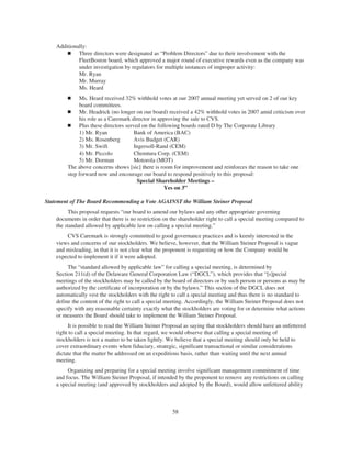 Additionally:
Ⅲ Three directors were designated as “Problem Directors” due to their involvement with the
FleetBoston board, which approved a major round of executive rewards even as the company was
under investigation by regulators for multiple instances of improper activity:
Mr. Ryan
Mr. Murray
Ms. Heard
Ⅲ Ms. Heard received 32% withhold votes at our 2007 annual meeting yet served on 2 of our key
board committees.
Ⅲ Mr. Headrick (no longer on our board) received a 42% withhold votes in 2007 amid criticism over
his role as a Caremark director in approving the sale to CVS.
Ⅲ Plus these directors served on the following boards rated D by The Corporate Library
1) Mr. Ryan Bank of America (BAC)
2) Ms. Rosenberg Avis Budget (CAR)
3) Mr. Swift Ingersoll-Rand (CEM)
4) Mr. Piccolo Chemtura Corp. (CEM)
5) Mr. Dorman Motorola (MOT)
The above concerns shows [sic] there is room for improvement and reinforces the reason to take one
step forward now and encourage our board to respond positively to this proposal:
Special Shareholder Meetings –
Yes on 3”
Statement of The Board Recommending a Vote AGAINST the William Steiner Proposal
This proposal requests “our board to amend our bylaws and any other appropriate governing
documents in order that there is no restriction on the shareholder right to call a special meeting compared to
the standard allowed by applicable law on calling a special meeting.”
CVS Caremark is strongly committed to good governance practices and is keenly interested in the
views and concerns of our stockholders. We believe, however, that the William Steiner Proposal is vague
and misleading, in that it is not clear what the proponent is requesting or how the Company would be
expected to implement it if it were adopted.
The “standard allowed by applicable law” for calling a special meeting, is determined by
Section 211(d) of the Delaware General Corporation Law (“DGCL”), which provides that “[s]pecial
meetings of the stockholders may be called by the board of directors or by such person or persons as may be
authorized by the certificate of incorporation or by the bylaws.” This section of the DGCL does not
automatically vest the stockholders with the right to call a special meeting and thus there is no standard to
define the content of the right to call a special meeting. Accordingly, the William Steiner Proposal does not
specify with any reasonable certainty exactly what the stockholders are voting for or determine what actions
or measures the Board should take to implement the William Steiner Proposal.
It is possible to read the William Steiner Proposal as saying that stockholders should have an unfettered
right to call a special meeting. In that regard, we would observe that calling a special meeting of
stockholders is not a matter to be taken lightly. We believe that a special meeting should only be held to
cover extraordinary events when fiduciary, strategic, significant transactional or similar considerations
dictate that the matter be addressed on an expeditious basis, rather than waiting until the next annual
meeting.
Organizing and preparing for a special meeting involve significant management commitment of time
and focus. The William Steiner Proposal, if intended by the proponent to remove any restrictions on calling
a special meeting (and approved by stockholders and adopted by the Board), would allow unfettered ability
58
 
