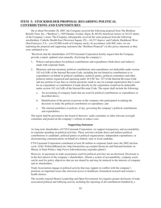 ITEM 5: STOCKHOLDER PROPOSAL REGARDING POLITICAL
CONTRIBUTIONS AND EXPENDITURES
On or about November 28, 2007, the Company received the following proposal from The Brethren
Benefit Trust, Inc. (“Brethren”), 1505 Dundee Avenue, Elgin, IL 60120, beneficial owners of 10,125 shares
of the Company’s stock. The Company subsequently received the same proposal from the following
stockholders: Catholic Health East (Newtown Square, PA – 44,317 shares); and Catholic Healthcare West
(San Francisco, CA – over $2,000 worth of Company stock). In accordance with SEC rules, we are
reprinting the proposal and supporting statement (the “Brethren Proposal”) in this proxy statement as they
were submitted to us:
“Resolved, that the shareholders of CVS Caremark Corporation hereby request that the Company
provide a report, updated semi-annually, disclosing the company’s:
1. Policies and procedures for political contributions and expenditures (both direct and indirect)
made with corporate funds.
2. Monetary and non-monetary political contributions and expenditures not deductible under section
162 (e)(1)(B) of the Internal Revenue Code, including but not limited to contributions to or
expenditures on behalf of political candidates, political parties, political committees and other
political entities organized and operating under 26 USC Sec. 527 of the Internal Revenue Code
and any portion of any dues or similar payments made to any tax exempt organization that is used
for an expenditure or contribution if made directly by the corporation would not be deductible
under section 162 (e)(1)(B) of the Internal Revenue Code. The report shall include the following:
a. An accounting of company funds that are used for political contributions or expenditures as
described above;
b. Identification of the person or persons in the company who participated in making the
decisions to make the political contribution or expenditure; and
c. The internal guidelines or policies, if any, governing the company’s political contributions
and expenditures.
The report shall be presented to the board of directors’ audit committee or other relevant oversight
committee and posted on the company’s website to reduce costs.
Supporting Statement
As long-term shareholders of CVS Caremark Corporation, we support transparency and accountability
in corporate spending on political activities. These activities include direct and indirect political
contributions to candidates, political parties or political organizations; independent expenditures; or
electioneering communications on behalf of a federal, state or local candidate.
CVS Caremark Corporation contributed at least $6 million in corporate funds since the 2002 election
cycle. (CQ’s PoliticalMoneyLine: http://moneyline.cq.com/pm1/home.do and National Institute on
Money in State Politics: http://www.followthemoney.org/index.phtml.)
However, its payments to trade associations used for political activities are un-disclosed. Disclosure is
in the best interest of the company’s shareholders. Absent a system of accountability, company assets
can be used for policy objectives that are not shared by and may be inimical to the interests of company
and its shareholders.
Trade Associations engage in political activity that may support or conflict with the company’s
positions on important issues like universal access to healthcare, biomedical research and women’s
health choices.
The recently enacted Honest Leadership and Open Government Act requires greater disclosure of trade
association political and lobbying activity including the reporting of all contributions bundled by a
62
 