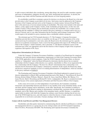 to add or remove individuals after considering, among other things, the need for audit committee expertise
and issues of independence, judgment, diversity, age, skills, background and experience. As desired, the
Committee may confer with the Chairman and other directors as to the foregoing matters.
If a stockholder would like to nominate a person for election or re-election to the Board, he or she must
provide notice to the Company as provided in its by-laws. Such notice must be addressed to the Corporate
Secretary of the Company and must arrive at the Company in a timely manner, between 60 and 90 days
prior to the anniversary of our last annual meeting of stockholders. The notice must include (i) the name and
address, as they appear in the Company’s books, of the stockholder giving the notice, (ii) the class and
number of shares of the Company that are beneficially owned by the stockholder, (iii) a written consent
indicating that the candidate is willing to be named in the proxy statement as a nominee and to serve as a
director if elected, and (iv) any other information that the Securities and Exchange Commission (“SEC”)
would require to be included in a proxy statement when a stockholder submits a proposal.
The retirement age for CVS Caremark directors is 72. The Company’s Corporate Governance
Guidelines provide that no director who is or would be over the age of 72 at the expiration of his or her
current term may be nominated to a new term, unless the Board waives the retirement age for a specific
director in exceptional circumstances. Such a waiver has been granted with respect to Dr. William H. Joyce,
Chair of the Company’s Audit Committee, who is presently 72. The Board considered a waiver of the
retirement age in this case appropriate and in the best interests of the Company in light of the exceptional
experience and expertise of Dr. Joyce.
Independence Determinations for Directors
Under the Company’s Corporate Governance Guidelines, a majority of our Board must be comprised
of directors who meet the director independence requirements set forth in the Corporate Governance Rules
of the NYSE applicable to listed companies. Under the NYSE Corporate Governance Rules, no director
qualifies as “independent” unless the Board affirmatively determines that the director has no material
relationship with the Company (either directly or as a partner, shareholder or officer of an organization that
has a relationship with the Company). The basis for a Board’s determination that a relationship is not
material must be disclosed in the Company’s annual proxy statement. In this regard, the Board may adopt
and disclose categorical standards to assist it in making determinations of independence, which are attached
to this proxy statement as Exhibit B.
The Nominating and Corporate Governance Committee of the Board undertook its annual review of
director independence in March 2008, and determined that each of Mr. Banks, C. David Brown II, David W.
Dorman, Kristen Gibney Williams, Marian L. Heard, Dr. Joyce, Jean-Pierre Millon, Mr. Murray, C.A.
Lance Piccolo, Sheli Z. Rosenburg and Richard W. Swift, is independent. Mr. Ryan is considered an inside
director because of his current employment as President and Chief Executive Officer of the Company.
In the course of its review as to the independence of each director, the Committee considered
transactions and relationships between each director or any member of his or her immediate family, on the
one hand, and the Company and its subsidiaries, on the other. Specifically, the Committee in making its
recommendation and the Board in making its determination considered that, consistent with the categorical
standards, each of Mr. Murray and a member of his immediate family, and Mr. Dorman, is a significant
equity holder in entities with which the Company has ordinary course business dealings that do not cross
any of the NYSE bright-line tests, and with respect to which the director or family member is not directly
responsible for or involved in such entity’s business dealings with the Company.
Contact with the Lead Director and Other Non-Management Directors
Stockholders and other parties interested in communicating directly with the Lead Director or with the
non-management directors as a group may do so by writing to them care of CVS Caremark Corporation,
One CVS Drive, Woonsocket, RI 02895. The Nominating and Corporate Governance Committee has
5
 