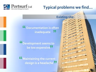 Typical problems we find… Documentation is often inadequate Development seems to be too expensive Existing site: “ ” “ ” Maintaining the current design is a headache “ ” 