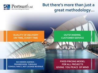 But there’s more than just a great methodology… FIXED PRICING MODEL FOR ALL PROJECTS GIVING  YOU PEACE  OF MIND OUTSTANDING  CUSTOMER SERVICE NO HIDDEN AGENDA - PROGRESSION  THROUGH  CONSULTANCY, NOT LICENSE REVENUE QUALITY OF DELIVERY ON TIME, EVERY TIME 