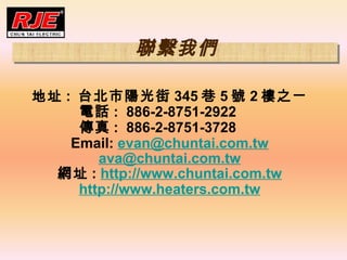 ַ :  ̨ꖹ 345  5 ̖ 2 ֮ Ԓ :??886-2-8751-2922??????  :??886-2-8751-3728?????? Email:  [email_address] [email_address] Wַ :  http://www.chuntai.com.tw http://www.heaters.com.tw M҂ 
