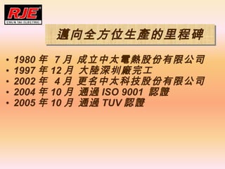 1980   7  ̫늟ɷ޹˾ 1997  12  ڏS깤 2002   4  ̫Ƽɷ޹˾ 2004  10  ͨ^ ISO 9001  JC 2005  10  ͨ^ TUV JC ~ȫλa̱ 