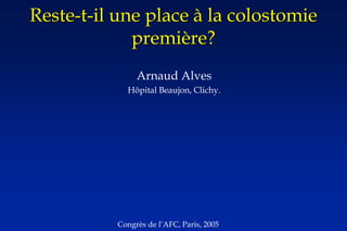 Reste-t-il une place à la colostomie
première?
Arnaud Alves
Hôpital Beaujon, Clichy.
Congrès de l’AFC, Paris, 2005
 