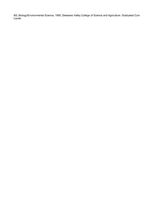 BS, Biology/Environmental Science, 1995, Delaware Valley College of Science and Agriculture. Graduated Cum
Laude.
 