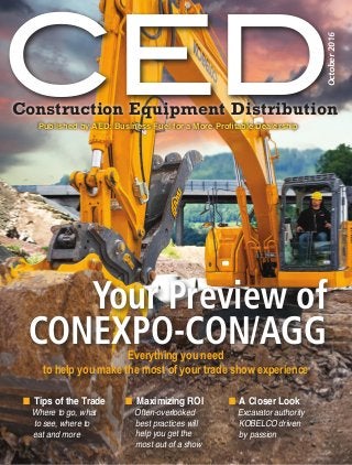 CEDConstruction Equipment Distribution
Published by AED: Business Fuel for a More Profitable Dealership
October2016
n		Tips of the Trade
	 Where to go, what
to see, where to
eat and more
n	 Maximizing ROI
	 Often-overlooked
best practices will
help you get the
most out of a show
n		A Closer Look
	 Excavator authority
KOBELCO driven
by passion
Your Preview of
CONEXPO-CON/AGGEverything you need
to help you make the most of your trade show experience
 