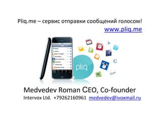 Pliq.me – сервис отправки сообщений голосом!
                                  www.pliq.me




  Medvedev Roman СEO, Co-founder
  Intervox Ltd. +79262160961 medvedev@ivoxmail.ru
 