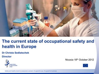 The current state of occupational safety and
health in Europe
Dr Christa Sedlatschek
Director
                                                                                                Nicosia 18th October 2012



  Safety and health at work is everyone‟s concern. It‟s good for you. It‟s good for business.
 
