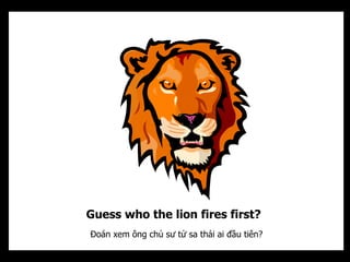Guess who the lion fires first?
Đoán xem ông chủ sư tử sa thải ai đầu tiên?
 
