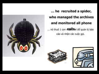 ... he recruited a spider,
 who managed the archives
   and monitored all phone
                   calls.
... nó thuê 1 co...