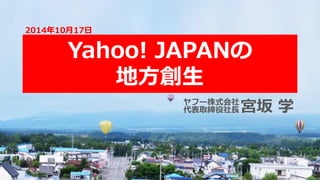 Yahoo! JAPANの
地方創生
2014年10月17日
宮坂 学ヤフー株式会社
代表取締役社長
 