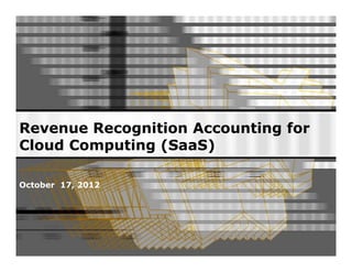 Revenue Recognition Accounting for 
Cloud Computing (SaaS) 
October 17, 2012 
 