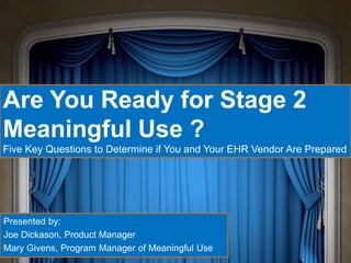 Are You Ready for Stage 2
Meaningful Use ?
Five Key Questions to Determine if You and Your EHR Vendor Are Prepared




Presented by:
Joe Dickason, Product Manager
Mary Givens, Program Manager of Meaningful Use
 