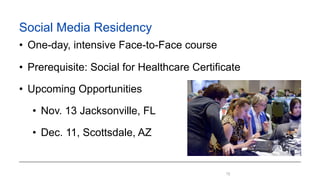 !72
Social Media Residency
• One-day, intensive Face-to-Face course
• Prerequisite: Social for Healthcare Certificate
• Upcoming Opportunities
• Nov. 13 Jacksonville, FL
• Dec. 11, Scottsdale, AZ
 